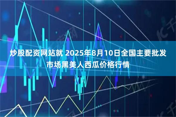 炒股配资网站就 2025年8月10日全国主要批发市场黑美人西瓜价格行情