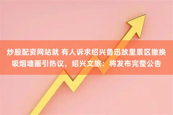 炒股配资网站就 有人诉求绍兴鲁迅故里景区撤换吸烟墙画引热议，绍兴文旅：将发布完整公告