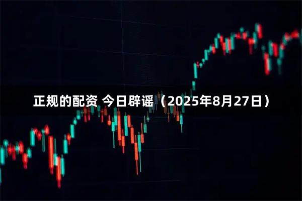 正规的配资 今日辟谣（2025年8月27日）