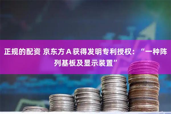 正规的配资 京东方Ａ获得发明专利授权：“一种阵列基板及显示装置”
