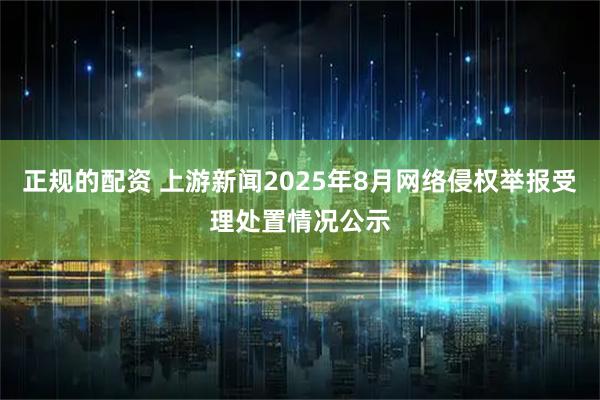 正规的配资 上游新闻2025年8月网络侵权举报受理处置情况公示