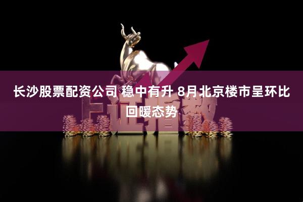 长沙股票配资公司 稳中有升 8月北京楼市呈环比回暖态势