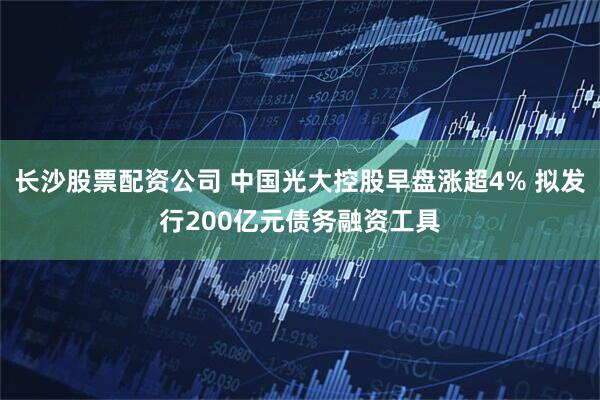 长沙股票配资公司 中国光大控股早盘涨超4% 拟发行200亿元债务融资工具