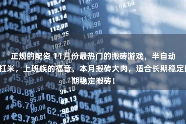 正规的配资 11月份最热门的搬砖游戏，半自动搬砖扛米，上班族的福音，本月搬砖大肉，适合长期稳定搬砖！