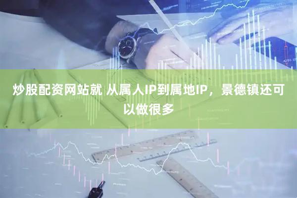 炒股配资网站就 从属人IP到属地IP，景德镇还可以做很多