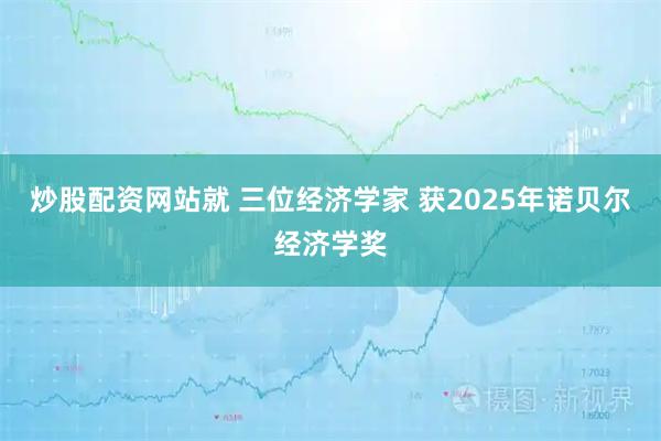 炒股配资网站就 三位经济学家 获2025年诺贝尔经济学奖