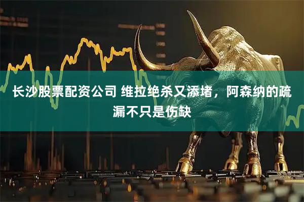 长沙股票配资公司 维拉绝杀又添堵，阿森纳的疏漏不只是伤缺