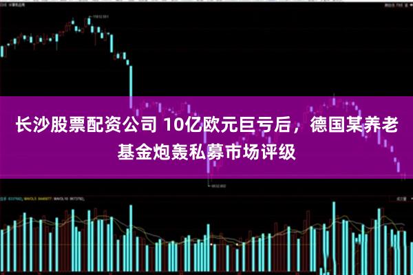 长沙股票配资公司 10亿欧元巨亏后，德国某养老基金炮轰私募市场评级
