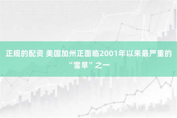 正规的配资 美国加州正面临2001年以来最严重的“雪旱”之一