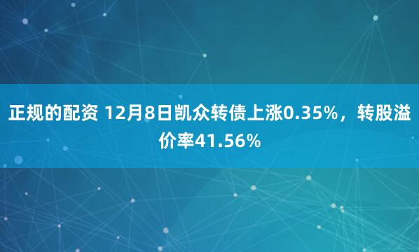 正规的配资 12月8日凯众转债上涨0.35%，转股溢价率41.56%