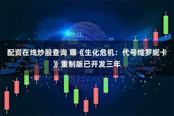 配资在线炒股查询 曝《生化危机：代号维罗妮卡》重制版已开发三年