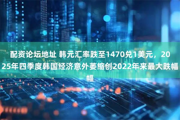 配资论坛地址 韩元汇率跌至1470兑1美元，2025年四季度韩国经济意外萎缩创2022年来最大跌幅