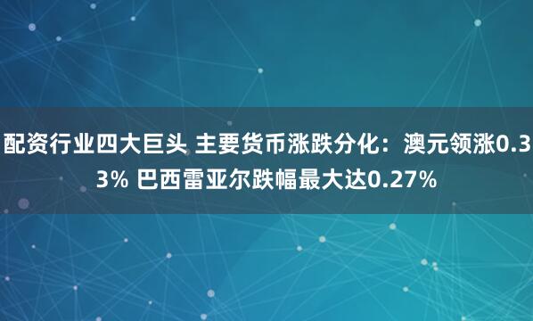配资行业四大巨头 主要货币涨跌分化：澳元领涨0.33% 巴西雷亚尔跌幅最大达0.27%