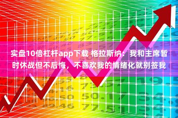 实盘10倍杠杆app下载 格拉斯纳：我和主席暂时休战但不后悔，不喜欢我的情绪化就别签我