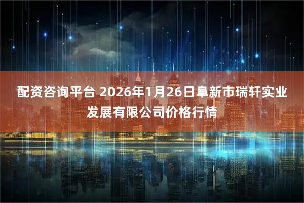 配资咨询平台 2026年1月26日阜新市瑞轩实业发展有限公司价格行情
