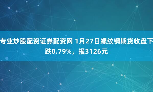 专业炒股配资证券配资网 1月27日螺纹钢期货收盘下跌0.79%，报3126元