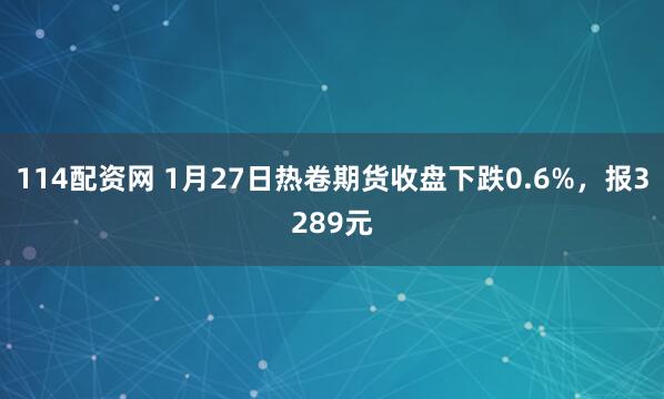 114配资网 1月27日热卷期货收盘下跌0.6%，报3289元