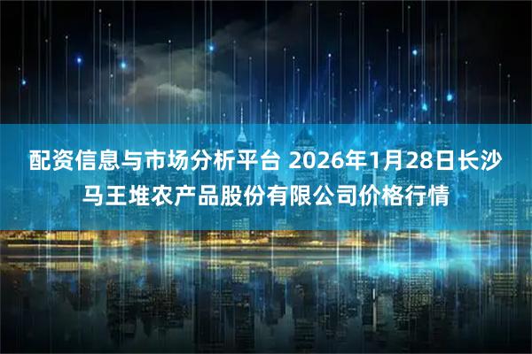 配资信息与市场分析平台 2026年1月28日长沙马王堆农产品股份有限公司价格行情