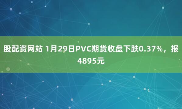 股配资网站 1月29日PVC期货收盘下跌0.37%，报4895元