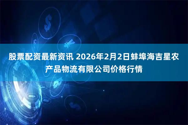 股票配资最新资讯 2026年2月2日蚌埠海吉星农产品物流有限公司价格行情