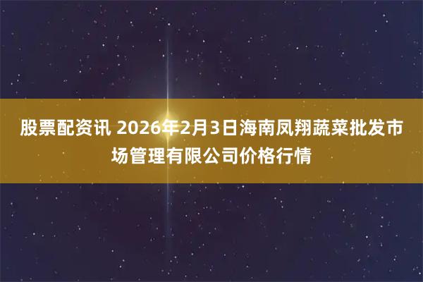 股票配资讯 2026年2月3日海南凤翔蔬菜批发市场管理有限公司价格行情