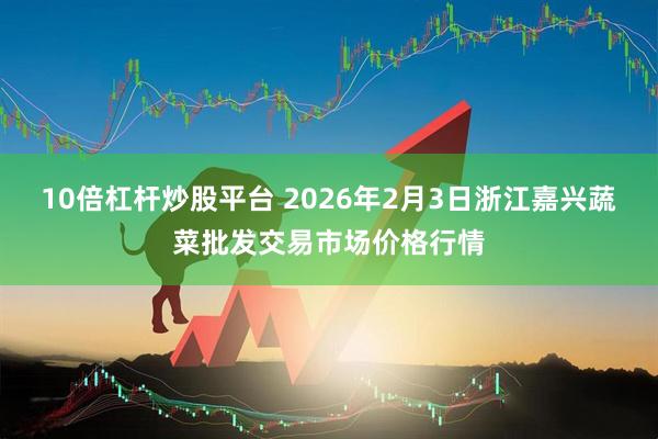 10倍杠杆炒股平台 2026年2月3日浙江嘉兴蔬菜批发交易市场价格行情