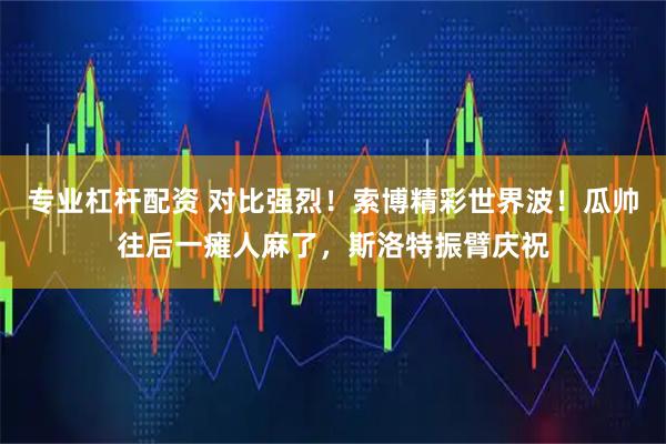专业杠杆配资 对比强烈！索博精彩世界波！瓜帅往后一瘫人麻了，斯洛特振臂庆祝