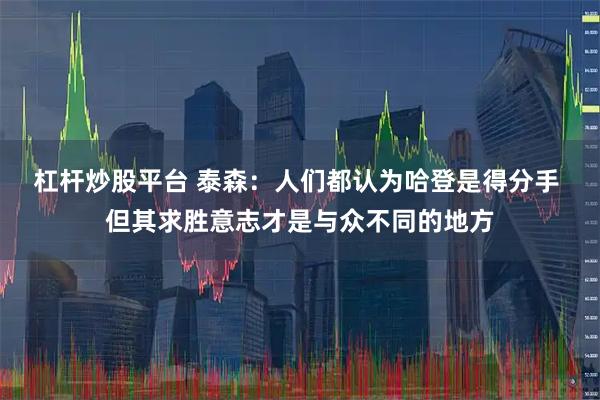 杠杆炒股平台 泰森：人们都认为哈登是得分手 但其求胜意志才是与众不同的地方