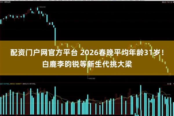 配资门户网官方平台 2026春晚平均年龄31岁！白鹿李昀锐等新生代挑大梁