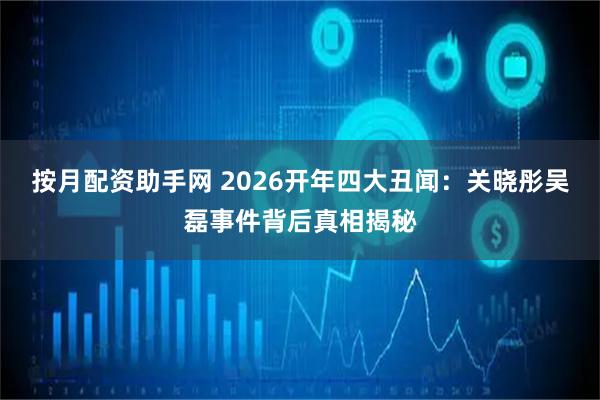 按月配资助手网 2026开年四大丑闻：关晓彤吴磊事件背后真相揭秘
