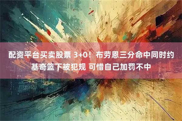 配资平台买卖股票 3+0！布劳恩三分命中同时约基奇篮下被犯规 可惜自己加罚不中