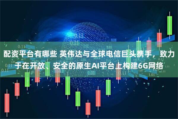 配资平台有哪些 英伟达与全球电信巨头携手，致力于在开放、安全的原生AI平台上构建6G网络