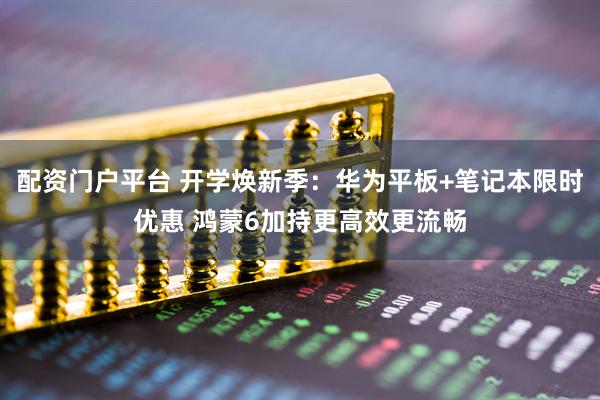 配资门户平台 开学焕新季：华为平板+笔记本限时优惠 鸿蒙6加持更高效更流畅