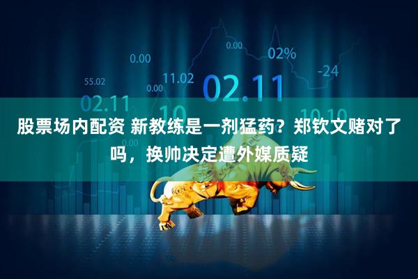 股票场内配资 新教练是一剂猛药？郑钦文赌对了吗，换帅决定遭外媒质疑