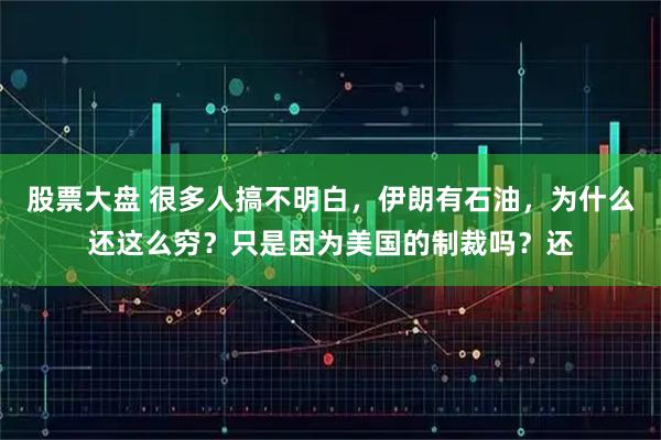 股票大盘 很多人搞不明白，伊朗有石油，为什么还这么穷？只是因为美国的制裁吗？还