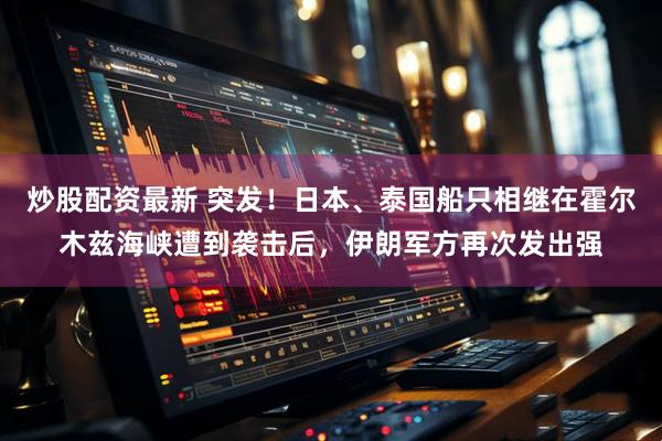 炒股配资最新 突发！日本、泰国船只相继在霍尔木兹海峡遭到袭击后，伊朗军方再次发出强