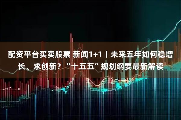 配资平台买卖股票 新闻1+1丨未来五年如何稳增长、求创新？“十五五”规划纲要最新解读