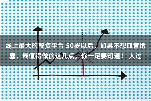 线上最大的配资平台 50岁以后，如果不想血管堵塞，最值得做的这几点，你一定要知道！ 人过