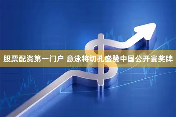 股票配资第一门户 意泳将切孔盛赞中国公开赛奖牌