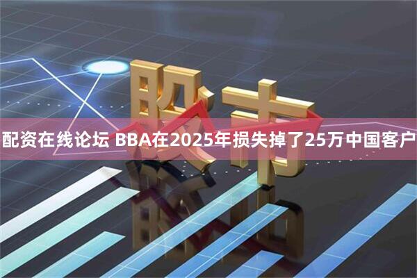 配资在线论坛 BBA在2025年损失掉了25万中国客户