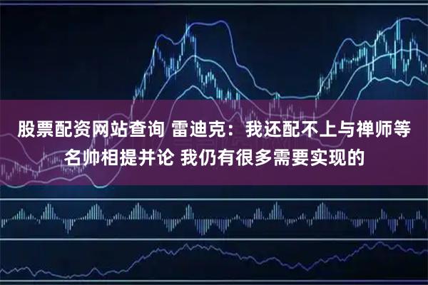 股票配资网站查询 雷迪克：我还配不上与禅师等名帅相提并论 我仍有很多需要实现的