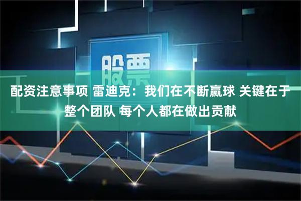 配资注意事项 雷迪克：我们在不断赢球 关键在于整个团队 每个人都在做出贡献