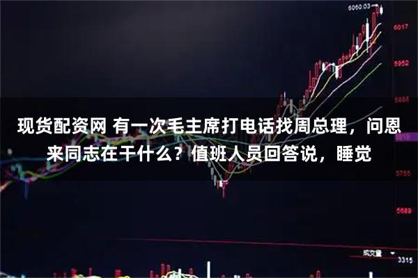 现货配资网 有一次毛主席打电话找周总理，问恩来同志在干什么？值班人员回答说，睡觉