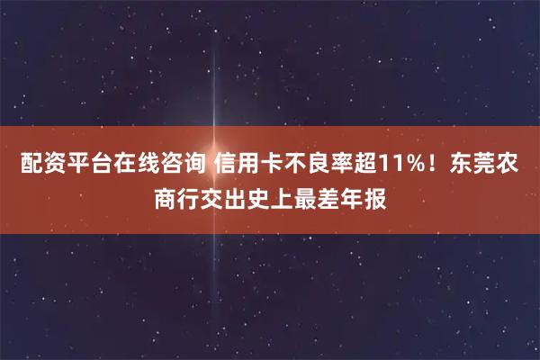 配资平台在线咨询 信用卡不良率超11%！东莞农商行交出史上最差年报