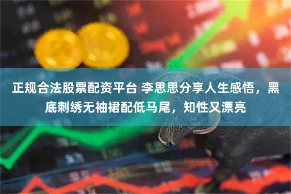 正规合法股票配资平台 李思思分享人生感悟，黑底刺绣无袖裙配低马尾，知性又漂亮