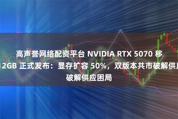 高声誉网络配资平台 NVIDIA RTX 5070 移动版 12GB 正式发布：显存扩容 50%，双版本共市破解供应困局