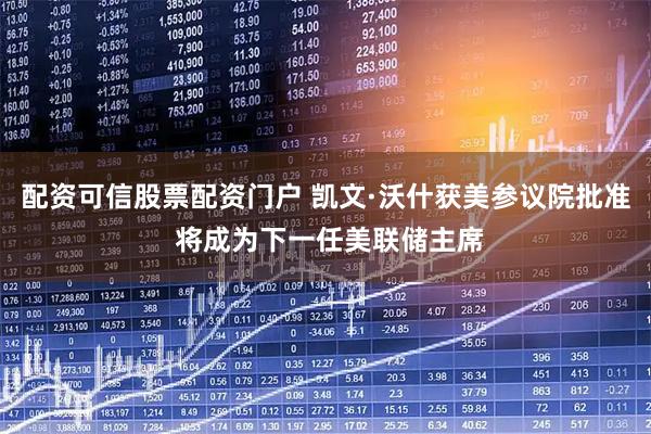 配资可信股票配资门户 凯文·沃什获美参议院批准 将成为下一任美联储主席