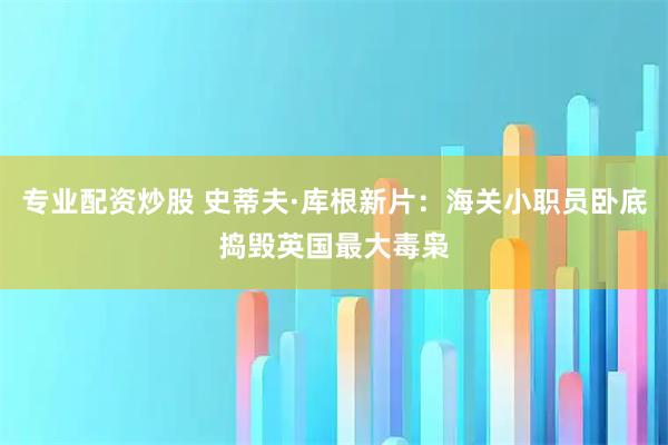 专业配资炒股 史蒂夫·库根新片：海关小职员卧底捣毁英国最大毒枭