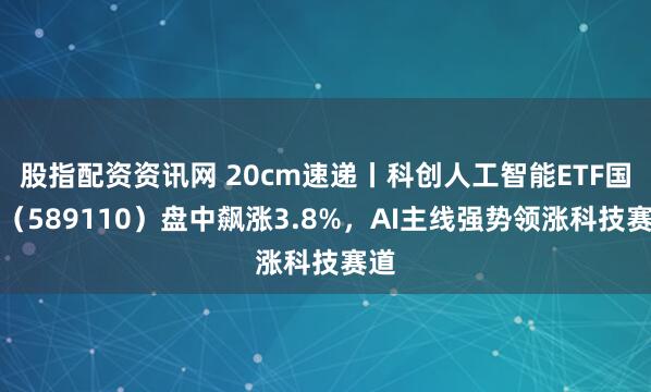 股指配资资讯网 20cm速递丨科创人工智能ETF国泰（589110）盘中飙涨3.8%，AI主线强势领涨科技赛道