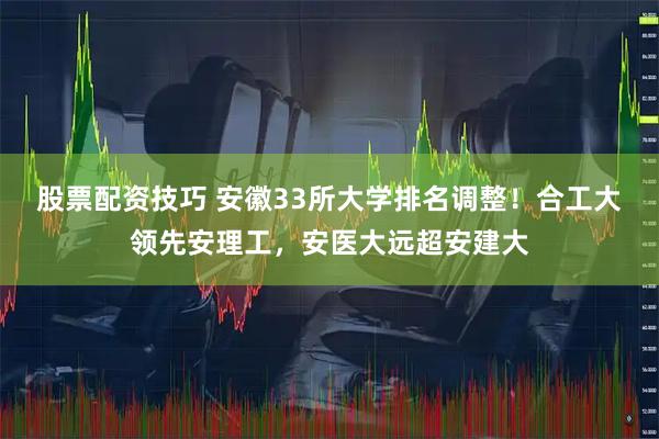 股票配资技巧 安徽33所大学排名调整！合工大领先安理工，安医大远超安建大